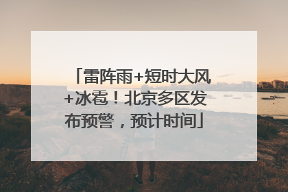 雷阵雨+短时大风+冰雹！北京多区发布预警，预计时间