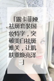 露卡菲娅祛斑套装国妆特字，突破美白祛斑难关，让肌肤重焕亮泽