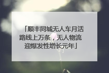 顺丰同城无人车月活路线上万条，无人物流迎爆发性增长元年