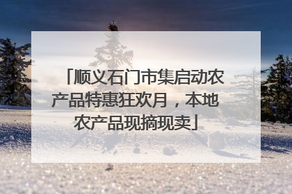 顺义石门市集启动农产品特惠狂欢月，本地农产品现摘现卖