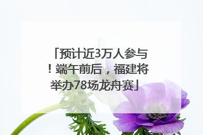 预计近3万人参与！端午前后，福建将举办78场龙舟赛
