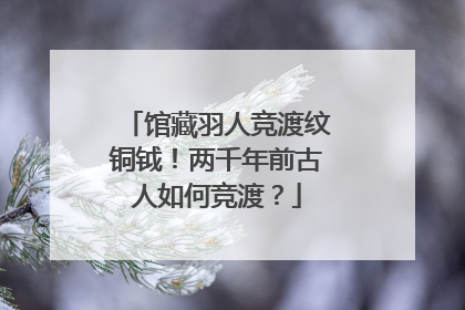馆藏羽人竞渡纹铜钺！两千年前古人如何竞渡？