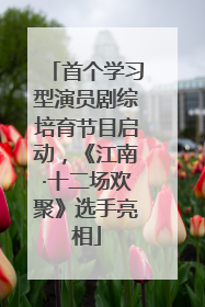首个学习型演员剧综培育节目启动，《江南·十二场欢聚》选手亮相