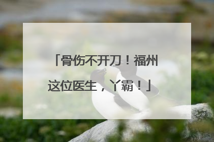 骨伤不开刀！福州这位医生，丫霸！