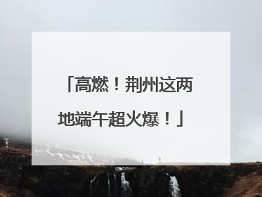 高燃！荆州这两地端午超火爆！