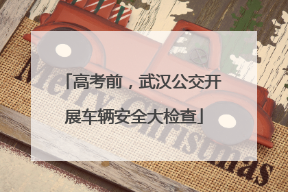 高考前，武汉公交开展车辆安全大检查