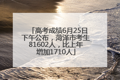 高考成绩6月25日下午公布，菏泽市考生81602人，比上年增加1710人