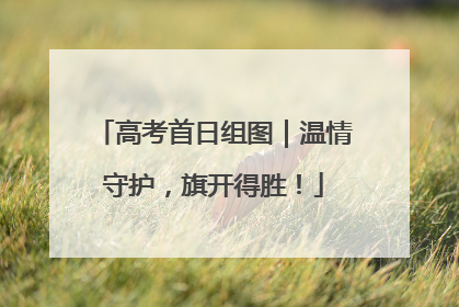 高考首日组图｜温情守护，旗开得胜！