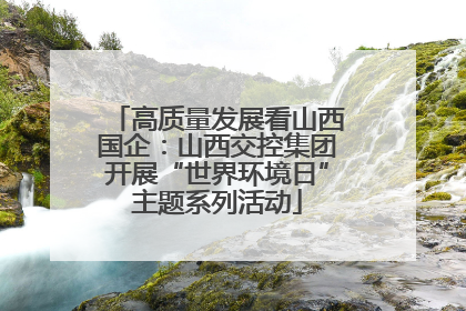 高质量发展看山西国企：山西交控集团开展“世界环境日”主题系列活动