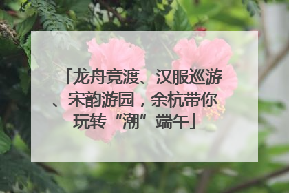 龙舟竞渡、汉服巡游、宋韵游园，余杭带你玩转“潮”端午