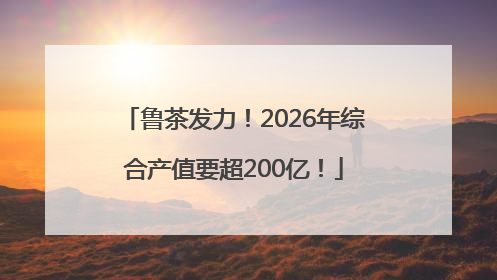 鲁茶发力！2026年综合产值要超200亿！