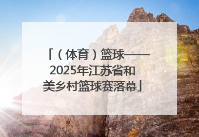 （体育）篮球——2025年江苏省和美乡村篮球赛落幕