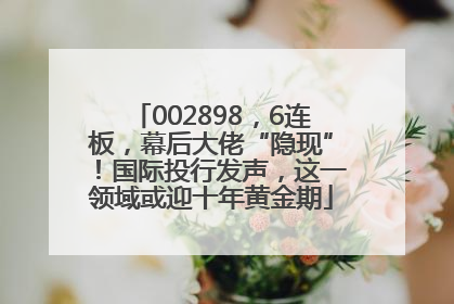 002898，6连板，幕后大佬“隐现”！国际投行发声，这一领域或迎十年黄金期