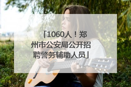1060人！郑州市公安局公开招聘警务辅助人员