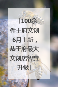 100余件王府文创6月上新，恭王府最大文创店智慧升级