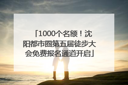 1000个名额！沈阳都市圈第五届徒步大会免费报名通道开启