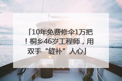 10年免费修伞1万把！桐乡46岁工程师，用双手“缝补”人心