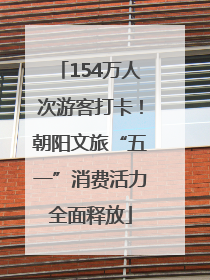154万人次游客打卡！朝阳文旅“五一”消费活力全面释放