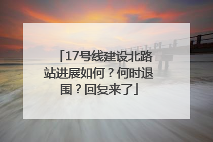 17号线建设北路站进展如何？何时退围？回复来了