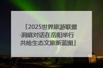2025世界旅游联盟·洞庭对话在岳阳举行 共绘生态文旅新蓝图