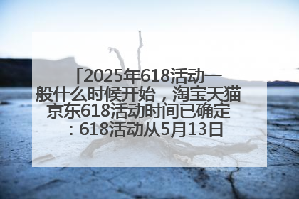 2025年618活动一般什么时候开始，淘宝天猫京东618活动时间已确定：618活动从5月13日开始到6月20日结束
