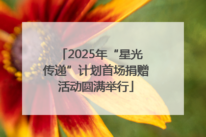 2025年“星光传递”计划首场捐赠活动圆满举行