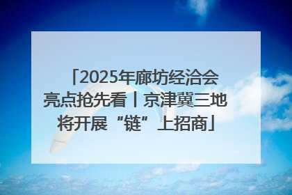 2025年廊坊经洽会亮点抢先看丨京津冀三地将开展“链”上招商