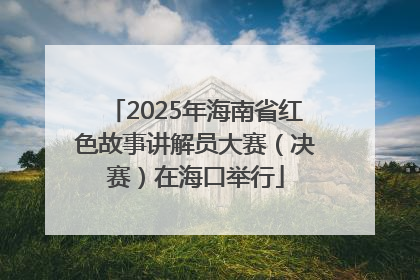 2025年海南省红色故事讲解员大赛（决赛）在海口举行