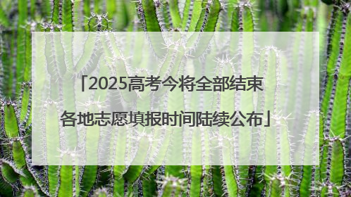 2025高考今将全部结束 各地志愿填报时间陆续公布