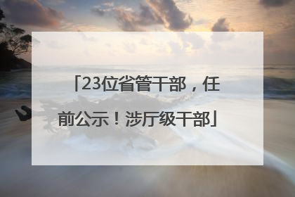 23位省管干部，任前公示！涉厅级干部