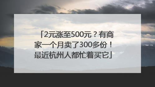 2元涨至500元？有商家一个月卖了300多份！最近杭州人都忙着买它