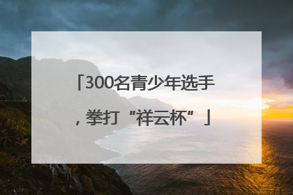 300名青少年选手，拳打“祥云杯”