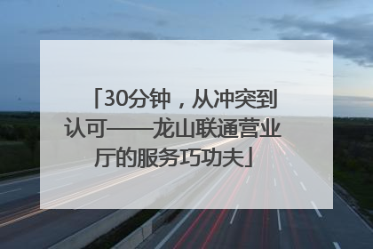30分钟，从冲突到认可——龙山联通营业厅的服务巧功夫