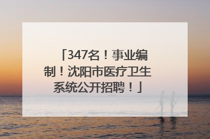 347名！事业编制！沈阳市医疗卫生系统公开招聘！