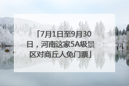 7月1日至9月30日，河南这家5A级景区对商丘人免门票
