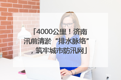 4000公里！济南汛前清淤“排水脉络”，筑牢城市防汛网
