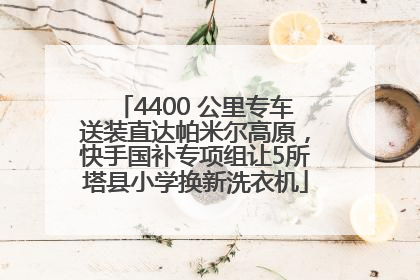 4400 公里专车送装直达帕米尔高原，快手国补专项组让5所塔县小学换新洗衣机