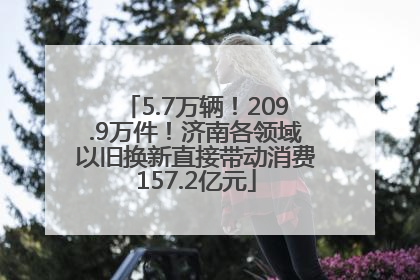 5.7万辆！209.9万件！济南各领域以旧换新直接带动消费157.2亿元
