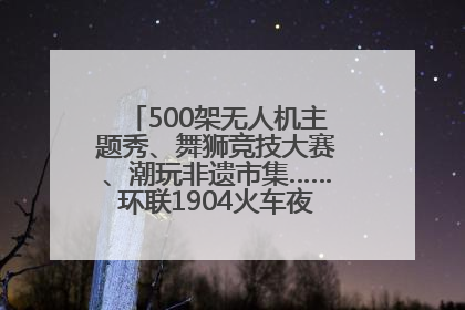 500架无人机主题秀、舞狮竞技大赛、潮玩非遗市集……环联1904火车夜市迎来两周年庆典