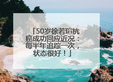 50岁徐若瑄抗癌成功回应近况：每半年追踪一次，状态很好！