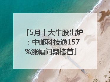5月十大牛股出炉：中邮科技逾157%涨幅问鼎榜首