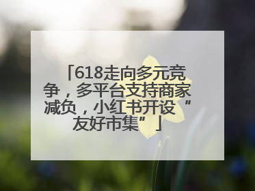 618走向多元竞争，多平台支持商家减负，小红书开设“友好市集”