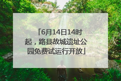 6月14日14时起，路县故城遗址公园免费试运行开放
