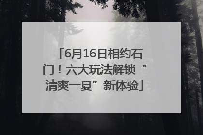 6月16日相约石门！六大玩法解锁“清爽一夏”新体验