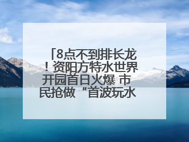 8点不到排长龙！资阳方特水世界开园首日火爆 市民抢做“首波玩水达人”