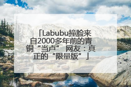 Labubu撞脸来自2000多年前的青铜“当卢” 网友：真正的“限量版”