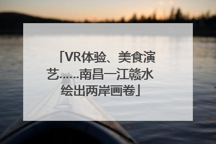 VR体验、美食演艺……南昌一江赣水绘出两岸画卷